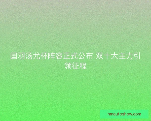 国羽汤尤杯阵容正式公布 双十大主力引领征程